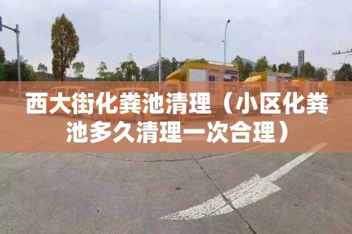 西大街化粪池清理（小区化粪池多久清理一次合理）