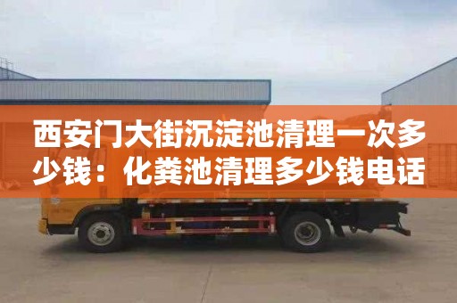 西安门大街沉淀池清理一次多少钱：化粪池清理多少钱电话