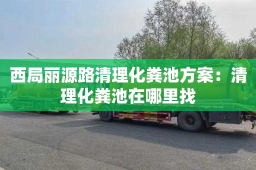 西局丽源路清理化粪池方案：清理化粪池在哪里找