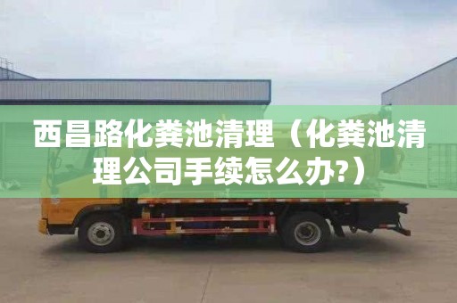 西昌路化粪池清理（化粪池清理公司手续怎么办?）