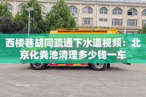 西楼巷胡同疏通下水道视频：北京化粪池清理多少钱一车