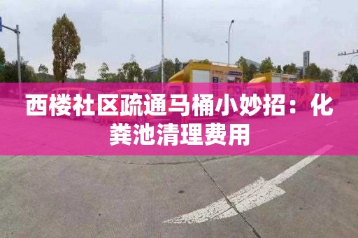 西楼社区疏通马桶小妙招：化粪池清理费用