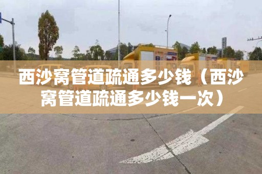 西沙窝管道疏通多少钱（西沙窝管道疏通多少钱一次）