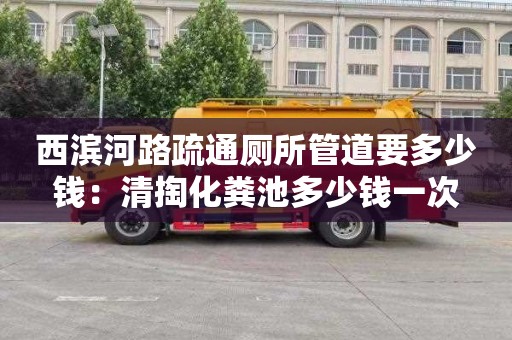 西滨河路疏通厕所管道要多少钱：清掏化粪池多少钱一次