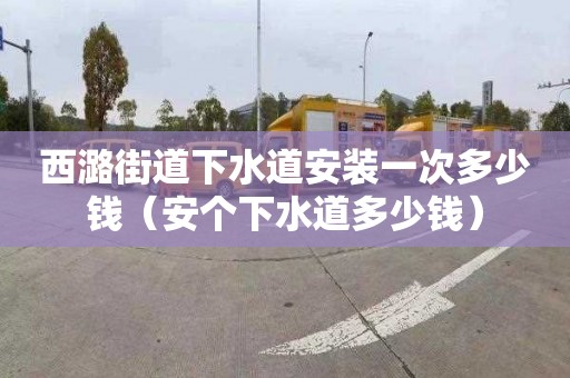 西潞街道下水道安装一次多少钱（安个下水道多少钱）