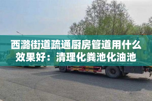 西潞街道疏通厨房管道用什么效果好：清理化粪池化油池