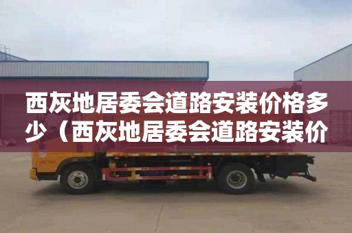 西灰地居委会道路安装价格多少（西灰地居委会道路安装价格多少钱）