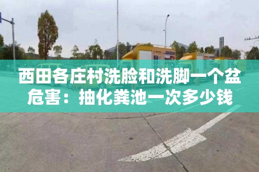 西田各庄村洗脸和洗脚一个盆危害：抽化粪池一次多少钱