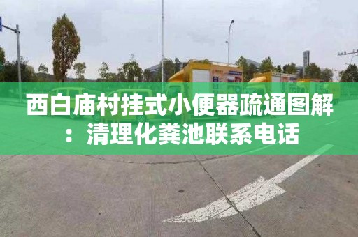 西白庙村挂式小便器疏通图解：清理化粪池联系电话