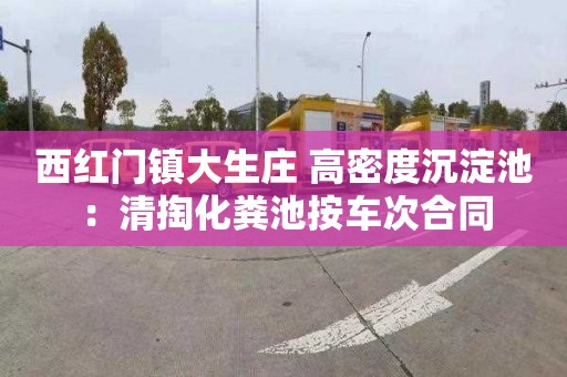 西红门镇大生庄 高密度沉淀池：清掏化粪池按车次合同