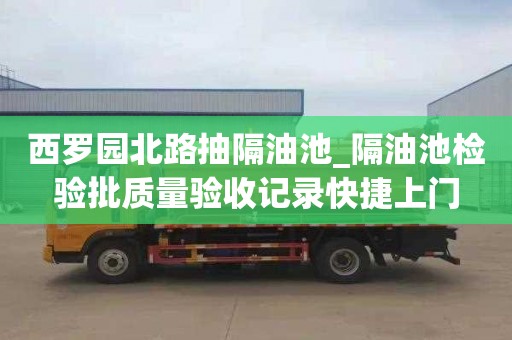 西罗园北路抽隔油池_隔油池检验批质量验收记录快捷上门