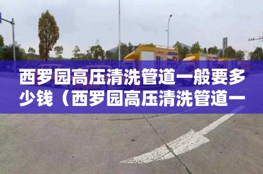 西罗园高压清洗管道一般要多少钱（西罗园高压清洗管道一般要多少钱一米）