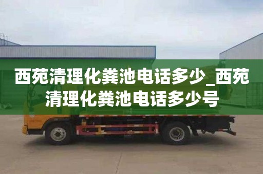 西苑清理化粪池电话多少_西苑清理化粪池电话多少号