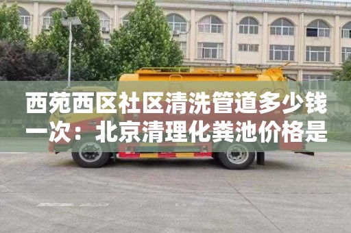 西苑西区社区清洗管道多少钱一次：北京清理化粪池价格是多少