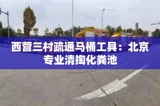 西营三村疏通马桶工具：北京专业清掏化粪池