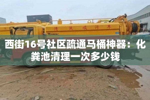 西街16号社区疏通马桶神器：化粪池清理一次多少钱