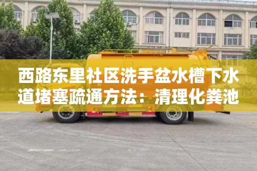 西路东里社区洗手盆水槽下水道堵塞疏通方法：清理化粪池一般要多少钱