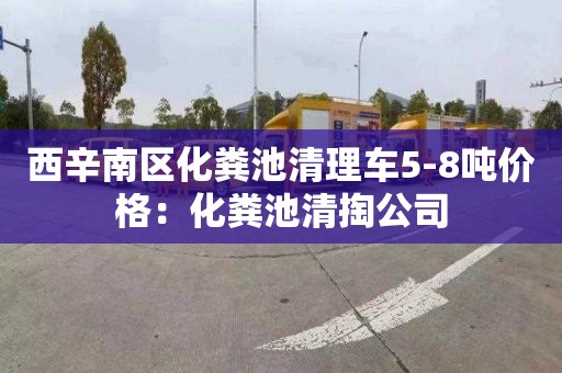 西辛南区化粪池清理车5-8吨价格：化粪池清掏公司