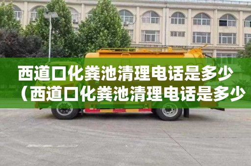 西道口化粪池清理电话是多少（西道口化粪池清理电话是多少号）