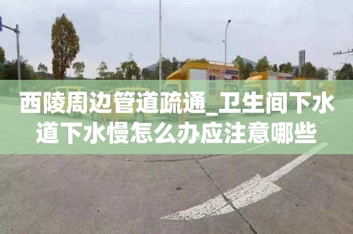 西陵周边管道疏通_卫生间下水道下水慢怎么办应注意哪些