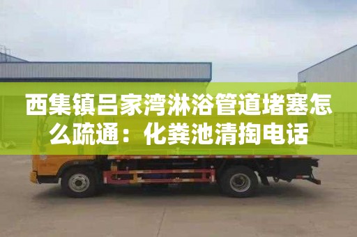 西集镇吕家湾淋浴管道堵塞怎么疏通：化粪池清掏电话