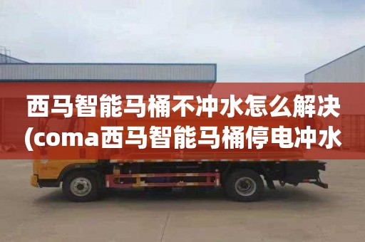 西马智能马桶不冲水怎么解决(coma西马智能马桶停电冲水)