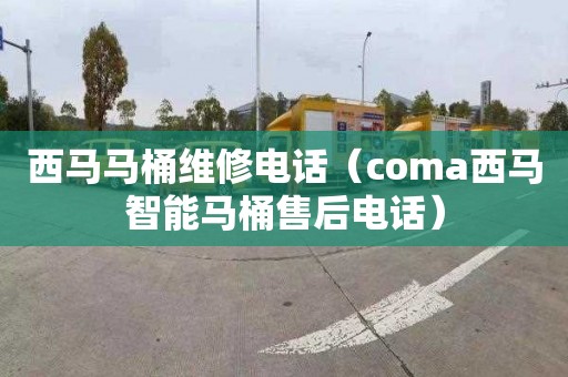 西马马桶维修电话（coma西马智能马桶售后电话）