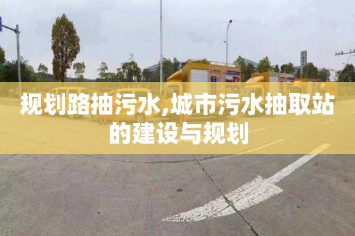 规划路抽污水,城市污水抽取站的建设与规划