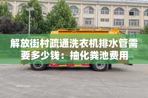 解放街村疏通洗衣机排水管需要多少钱：抽化粪池费用