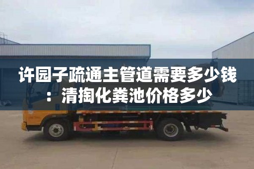 许园子疏通主管道需要多少钱：清掏化粪池价格多少