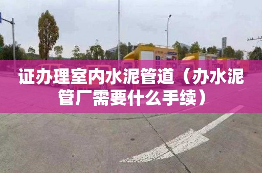 证办理室内水泥管道（办水泥管厂需要什么手续）