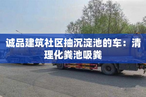 诚品建筑社区抽沉淀池的车：清理化粪池吸粪