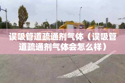 误吸管道疏通剂气体（误吸管道疏通剂气体会怎么样）