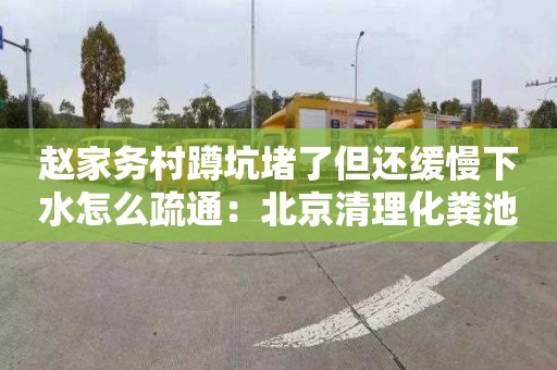 赵家务村蹲坑堵了但还缓慢下水怎么疏通：北京清理化粪池多少钱电话