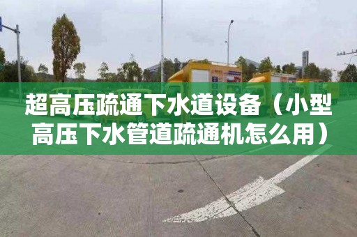 超高压疏通下水道设备（小型高压下水管道疏通机怎么用）