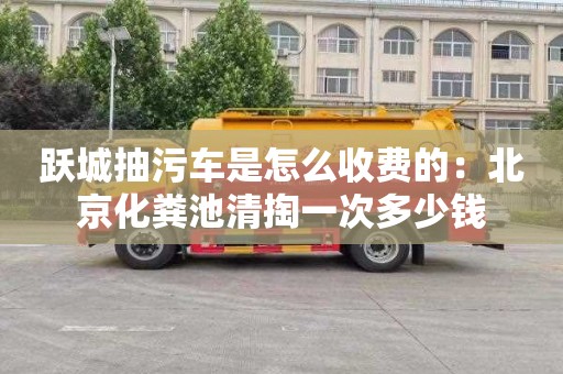 跃城抽污车是怎么收费的：北京化粪池清掏一次多少钱