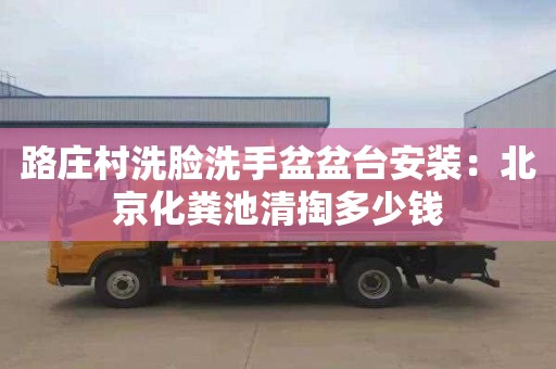 路庄村洗脸洗手盆盆台安装：北京化粪池清掏多少钱