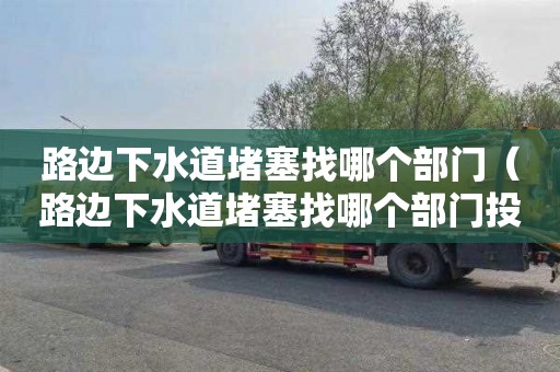 路边下水道堵塞找哪个部门（路边下水道堵塞找哪个部门投诉电话）