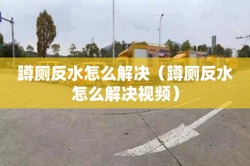 蹲厕反水怎么解决（蹲厕反水怎么解决视频）