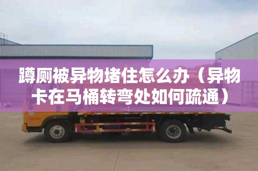 蹲厕被异物堵住怎么办（异物卡在马桶转弯处如何疏通）