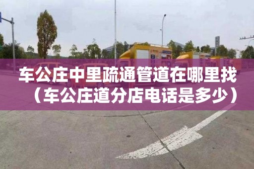 车公庄中里疏通管道在哪里找（车公庄道分店电话是多少）