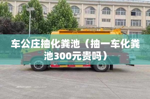 车公庄抽化粪池（抽一车化粪池300元贵吗）