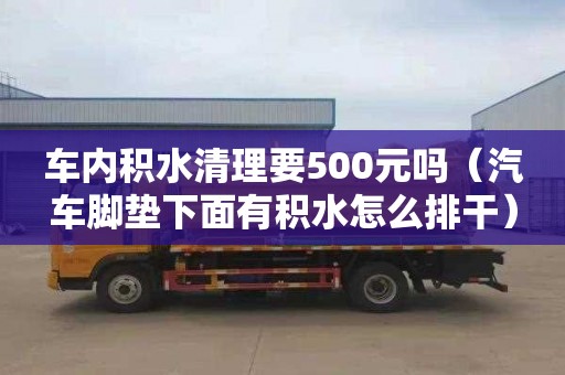 车内积水清理要500元吗（汽车脚垫下面有积水怎么排干）