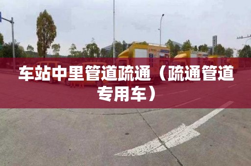 车站中里管道疏通（疏通管道专用车）