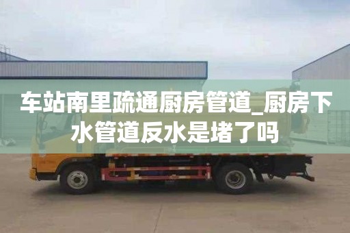 车站南里疏通厨房管道_厨房下水管道反水是堵了吗