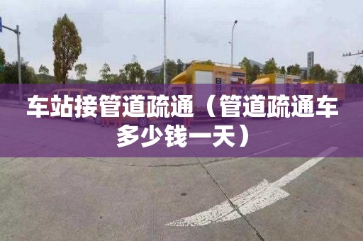 车站接管道疏通（管道疏通车多少钱一天）