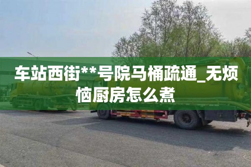 车站西街**号院马桶疏通_无烦恼厨房怎么煮