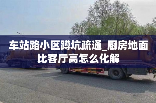 车站路小区蹲坑疏通_厨房地面比客厅高怎么化解