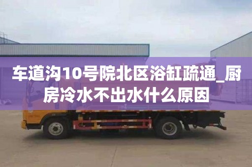 车道沟10号院北区浴缸疏通_厨房冷水不出水什么原因