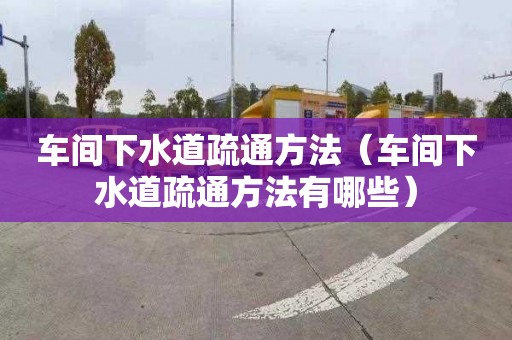 车间下水道疏通方法（车间下水道疏通方法有哪些）